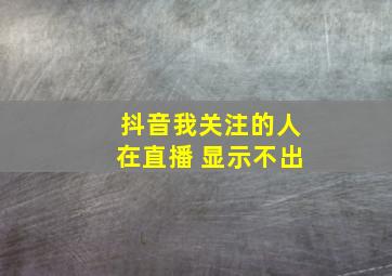 抖音我关注的人在直播 显示不出